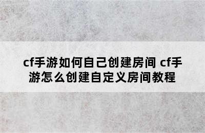 cf手游如何自己创建房间 cf手游怎么创建自定义房间教程